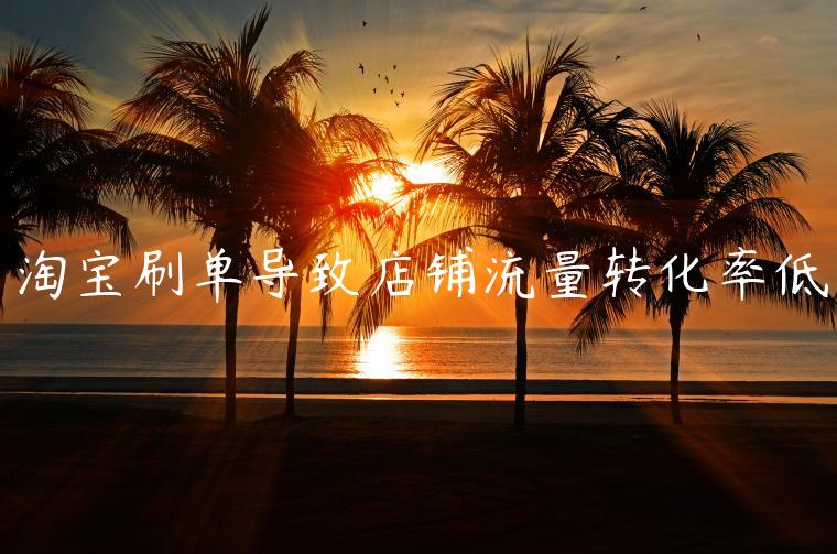 淘寶刷單導(dǎo)致店鋪流量轉(zhuǎn)化率低